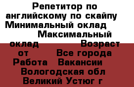 Репетитор по английскому по скайпу › Минимальный оклад ­ 25 000 › Максимальный оклад ­ 45 000 › Возраст от ­ 18 - Все города Работа » Вакансии   . Вологодская обл.,Великий Устюг г.